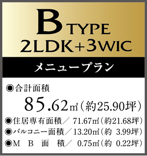 B　Type 2LDK+3WIC Menu Plan ・合計面積/85.62㎡（約25.90坪）　・住居専有面積/71.67㎡（約21.68坪）・バルコニー面積/13.20㎡（約3.99坪）・MB面積/0.75㎡（約0.22坪）