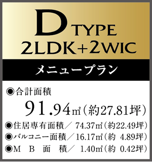 D　Type 2LDK+2WIC Menu Plan ・合計面積/91.94㎡（約27.81坪）　・住居専有面積/74.37㎡（約22.49坪）・バルコニー面積/16.17㎡（約4.89坪）・MB面積/1.40㎡（約0.42坪）